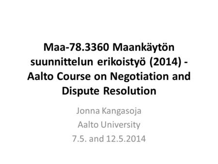 Maa-78.3360 Maankäytön suunnittelun erikoistyö (2014) - Aalto Course on Negotiation and Dispute Resolution Jonna Kangasoja Aalto University 7.5. and 12.5.2014.