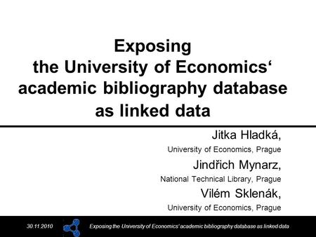 30.11.2010Exposing the University of Economics‘ academic bibliography database as linked data Jitka Hladká, University of Economics, Prague Jindřich Mynarz,