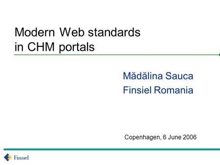 Copenhagen, 6 June 2006 Modern Web standards in CHM portals Mădălina Sauca Finsiel Romania.