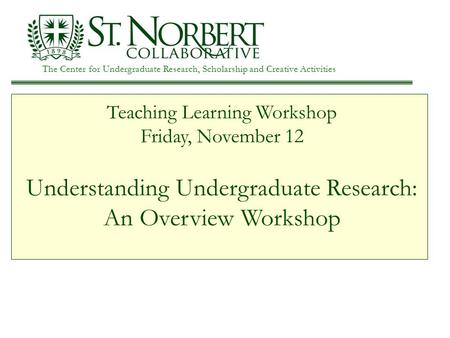 The Center for Undergraduate Research, Scholarship and Creative Activities Teaching Learning Workshop Friday, November 12 Understanding Undergraduate Research: