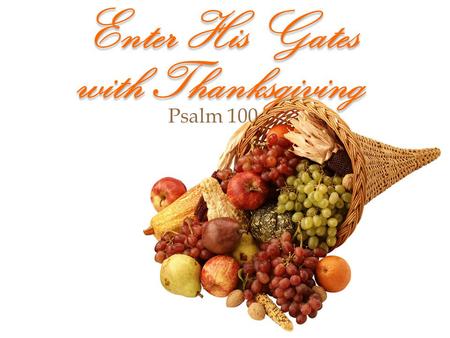 Enter His Gates with Thanksgiving Psalm 100. Enter His Gates with Thanksgiving God understood that humans are forgetful & take things for granted. God.
