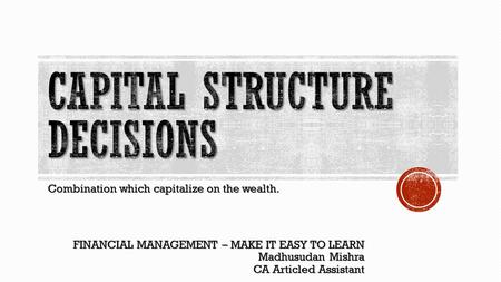 Combination which capitalize on the wealth. FINANCIAL MANAGEMENT – MAKE IT EASY TO LEARN Madhusudan Mishra CA Articled Assistant FINANCIAL MANAGEMENT –