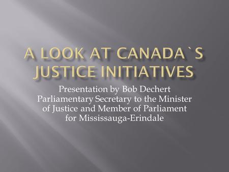 Presentation by Bob Dechert Parliamentary Secretary to the Minister of Justice and Member of Parliament for Mississauga-Erindale.