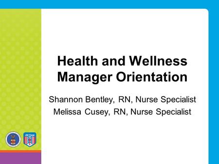 Health and Wellness Manager Orientation Shannon Bentley, RN, Nurse Specialist Melissa Cusey, RN, Nurse Specialist.