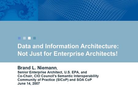 Data and Information Architecture: Not Just for Enterprise Architects! Brand L. Niemann, Senior Enterprise Architect, U.S. EPA, and Co-Chair, CIO Council's.
