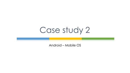 Case study 2 Android – Mobile OS.