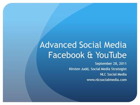 Advanced Social Media Facebook & YouTube September 28, 2011 Kirsten Judd, Social Media Strategist NLC Social Media www.nlcsocialmedia.com.