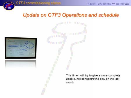 CTF3 commissioning status R. Corsini - CTF3 committee 17 th September 2009 Update on CTF3 Operations and schedule This time I will try to give a more complete.