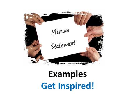 Examples Get Inspired!. What is a Mission Statement? A “written roadmap of business/personal/family/school priorities” A statement that sums up “who you.