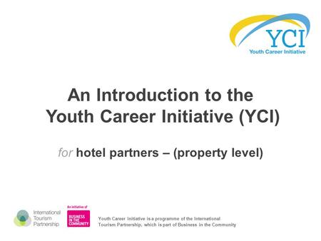 An Introduction to the Youth Career Initiative (YCI) for hotel partners – (property level) Youth Career Initiative is a programme of the International.