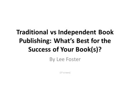 Traditional vs Independent Book Publishing: What’s Best for the Success of Your Book(s)? By Lee Foster (27 screens)