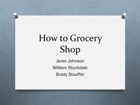 How to Grocery Shop Jeren Johnson William Stockdale Brady Stouffer.