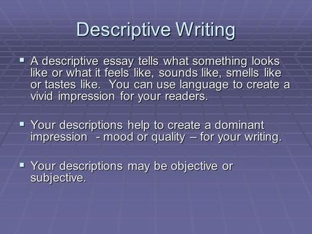 Descriptive Writing  A descriptive essay tells what something looks like or what it feels like, sounds like, smells like or tastes like. You can use language.