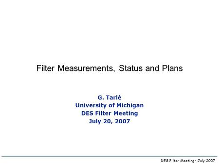 DES Filter Meeting July 2007 Filter Measurements, Status and Plans G. Tarlé University of Michigan DES Filter Meeting July 20, 2007.