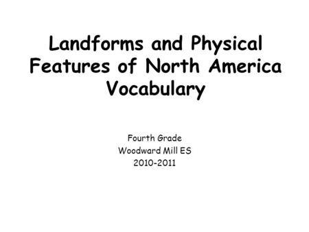 Landforms and Physical Features of North America Vocabulary Fourth Grade Woodward Mill ES 2010-2011.