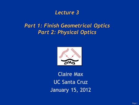Page 1 Lecture 3 Part 1: Finish Geometrical Optics Part 2: Physical Optics Claire Max UC Santa Cruz January 15, 2012.