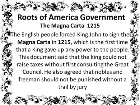 Roots of America Government The Magna Carta 1215 The English people forced King John to sign the Magna Carta in 1215, which is the first time that a King.
