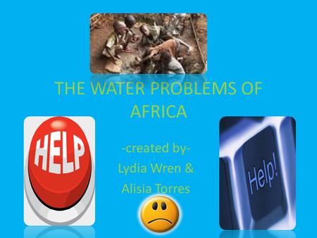 THE WATER PROBLEMS OF AFRICA -created by- Lydia Wren & Alisia Torres.