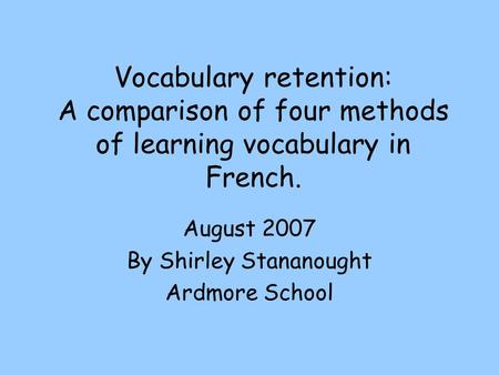 Vocabulary retention: A comparison of four methods of learning vocabulary in French. August 2007 By Shirley Stananought Ardmore School.