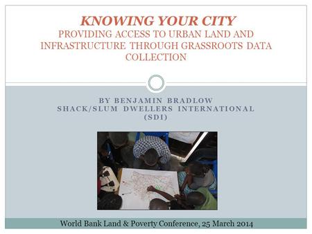 BY BENJAMIN BRADLOW SHACK/SLUM DWELLERS INTERNATIONAL (SDI) KNOWING YOUR CITY PROVIDING ACCESS TO URBAN LAND AND INFRASTRUCTURE THROUGH GRASSROOTS DATA.