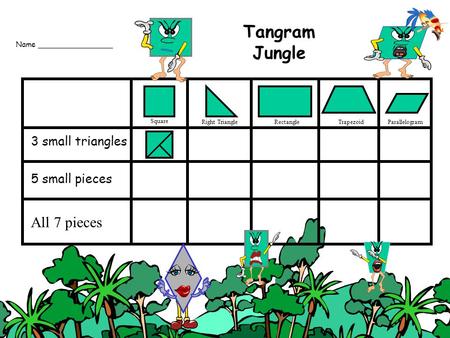 3 small triangles 5 small pieces All 7 pieces Name ________________ Tangram Jungle Square Right TriangleRectangleTrapezoidParallelogram.