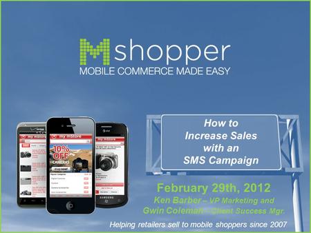 Helping retailers sell to mobile shoppers since 2007 How to Increase Sales with an SMS Campaign February 29th, 2012 Ken Barber – VP Marketing and Gwin.