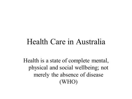 Health Care in Australia Health is a state of complete mental, physical and social wellbeing; not merely the absence of disease (WHO)