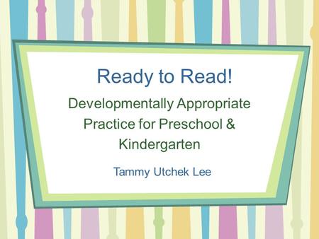 Ready to Read! Developmentally Appropriate Practice for Preschool & Kindergarten Tammy Utchek Lee.