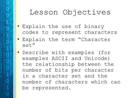 Lesson Objectives Explain the use of binary codes to represent characters Explain the term “Character set” Describe with examples (for examples ASCII and.