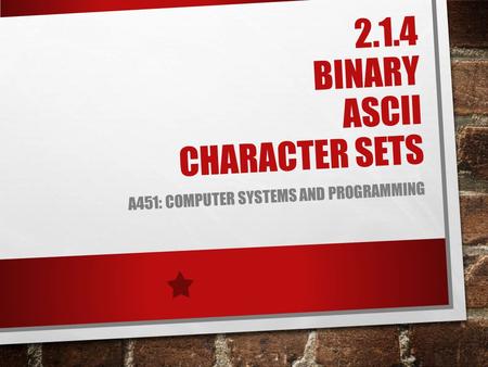 2.1.4 BINARY ASCII CHARACTER SETS A451: COMPUTER SYSTEMS AND PROGRAMMING.