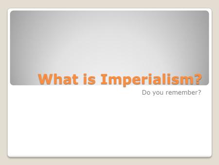 What is Imperialism? Do you remember?. Imperialism: The policy of one country extending political, economic or military control over another.