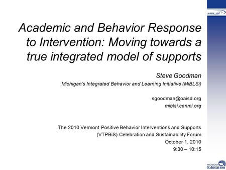 Academic and Behavior Response to Intervention: Moving towards a true integrated model of supports Steve Goodman Michigan’s Integrated Behavior and Learning.