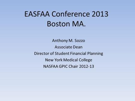 EASFAA Conference 2013 Boston MA. Anthony M. Sozzo Associate Dean Director of Student Financial Planning New York Medical College NASFAA GPIC Chair 2012-13.