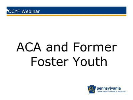 OCYF Webinar ACA and Former Foster Youth. Former Foster Youth Eligibility Youth who at any time on or after their 18 th birthday were in Pennsylvania’s.