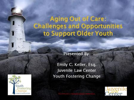 PCCYFS 2012 Annual Spring Conference Aging Out of Care: Challenges and Opportunities to Support Older Youth Presented By: Emily C. Keller, Esq. Juvenile.