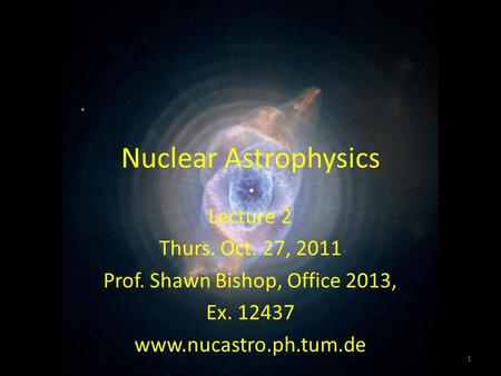 Nuclear Astrophysics 1 Lecture 2 Thurs. Oct. 27, 2011 Prof. Shawn Bishop, Office 2013, Ex. 12437 www.nucastro.ph.tum.de.
