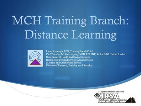  MCH Training Branch: Distance Learning Laura Kavanagh, MPP, Training Branch Chief CAPT Audrey M. Koertvelyessy, MSN, RN, FNP, Senior Public Health Analyst.