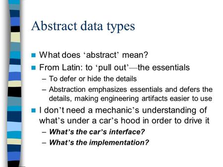 Abstract data types What does ‘ abstract ’ mean? From Latin: to ‘ pull out ’— the essentials –To defer or hide the details –Abstraction emphasizes essentials.