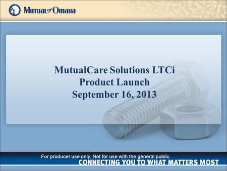 MutualCare Solutions LTCi Product Launch September 16, 2013 For producer use only. Not for use with the general public.