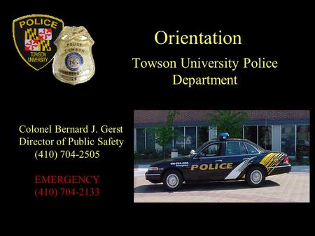 Orientation Towson University Police Department Colonel Bernard J. Gerst Director of Public Safety (410) 704-2505 EMERGENCY (410) 704-2133.