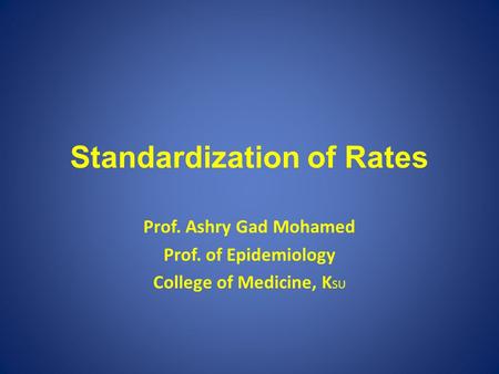 Standardization of Rates Prof. Ashry Gad Mohamed Prof. of Epidemiology College of Medicine, K SU.
