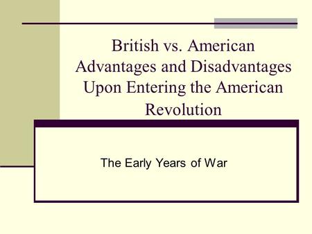 British vs. American Advantages and Disadvantages Upon Entering the American Revolution The Early Years of War.