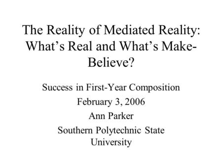 The Reality of Mediated Reality: What’s Real and What’s Make- Believe? Success in First-Year Composition February 3, 2006 Ann Parker Southern Polytechnic.
