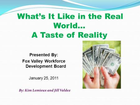 What’s It Like in the Real World… A Taste of Reality Presented By: Fox Valley Workforce Development Board January 25, 2011 By: Kim Lemieux and Jill Valdez.