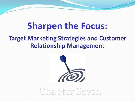 Sharpen the Focus: Target Marketing Strategies and Customer Relationship Management Chapter Seven.