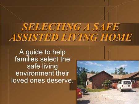 SELECTING A SAFE ASSISTED LIVING HOME A guide to help families select the safe living environment their loved ones deserve.