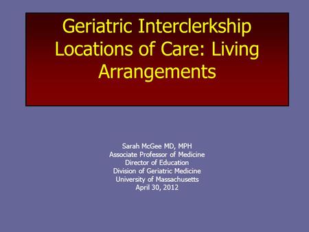 Geriatric Interclerkship Locations of Care: Living Arrangements Sarah McGee MD, MPH Associate Professor of Medicine Director of Education Division of Geriatric.