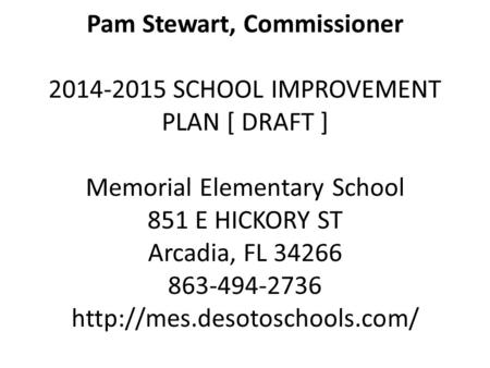 Pam Stewart, Commissioner 2014-2015 SCHOOL IMPROVEMENT PLAN [ DRAFT ] Memorial Elementary School 851 E HICKORY ST Arcadia, FL 34266 863-494-2736
