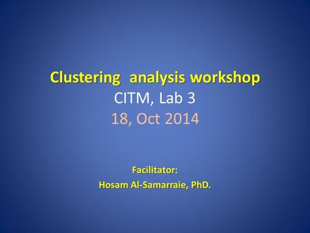Clustering analysis workshop Clustering analysis workshop CITM, Lab 3 18, Oct 2014 Facilitator: Hosam Al-Samarraie, PhD.