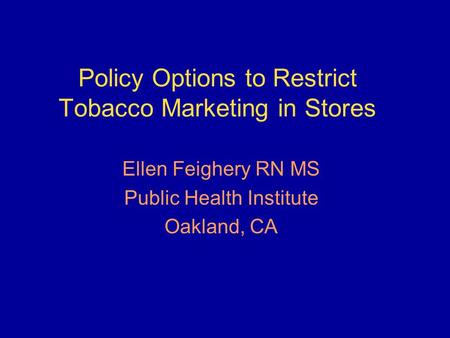 Policy Options to Restrict Tobacco Marketing in Stores Ellen Feighery RN MS Public Health Institute Oakland, CA.